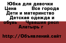 Юбка для девочки › Цена ­ 600 - Все города Дети и материнство » Детская одежда и обувь   . Чувашия респ.,Алатырь г.